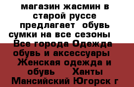 магазин жасмин в старой руссе предлагает  обувь сумки на все сезоны  - Все города Одежда, обувь и аксессуары » Женская одежда и обувь   . Ханты-Мансийский,Югорск г.